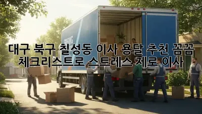 대구 북구 칠성동 이사 용달 추천: 꼼꼼 체크리스트로 스트레스 제로 이사!