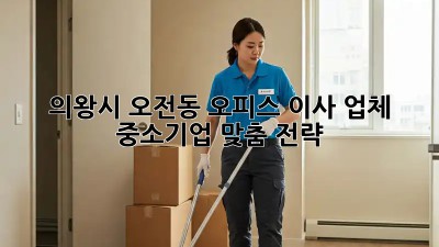 의왕시 오전동 오피스 이사 업체 🚚💨 중소기업 맞춤 전략