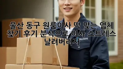 울산 동구 원룸이사, 딱 맞는 업체 찾기! 후기 분석으로 이사 스트레스 날려버리자!