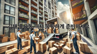 김해 풍유동 이사, 똑똑하게 준비하세요!